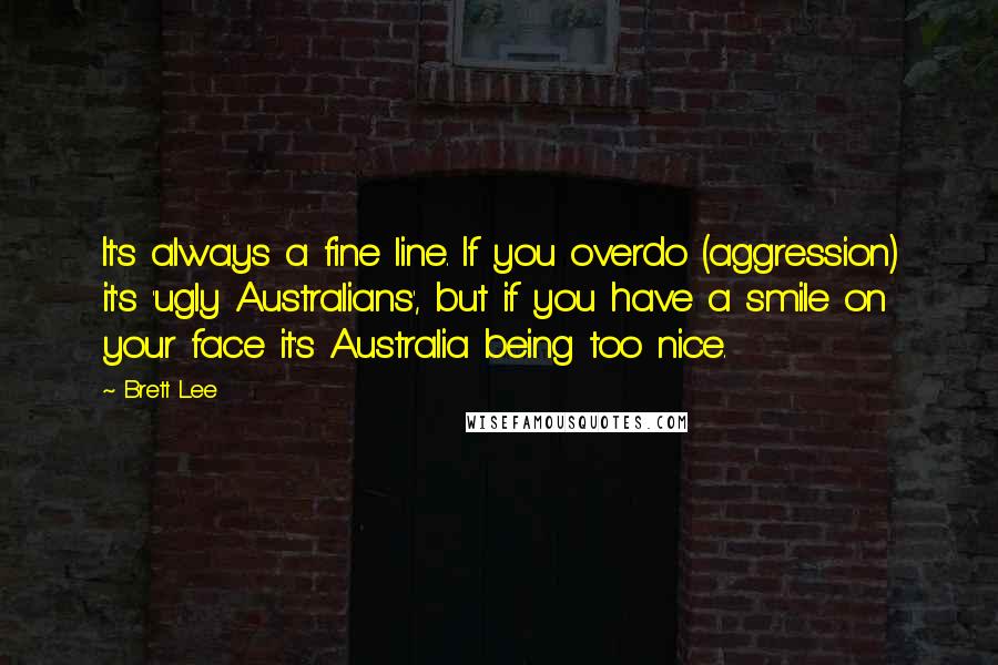 Brett Lee Quotes: It's always a fine line. If you overdo (aggression) it's 'ugly Australians', but if you have a smile on your face it's Australia being too nice.