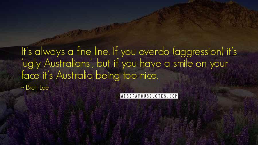 Brett Lee Quotes: It's always a fine line. If you overdo (aggression) it's 'ugly Australians', but if you have a smile on your face it's Australia being too nice.