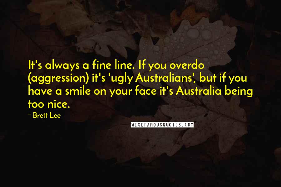 Brett Lee Quotes: It's always a fine line. If you overdo (aggression) it's 'ugly Australians', but if you have a smile on your face it's Australia being too nice.