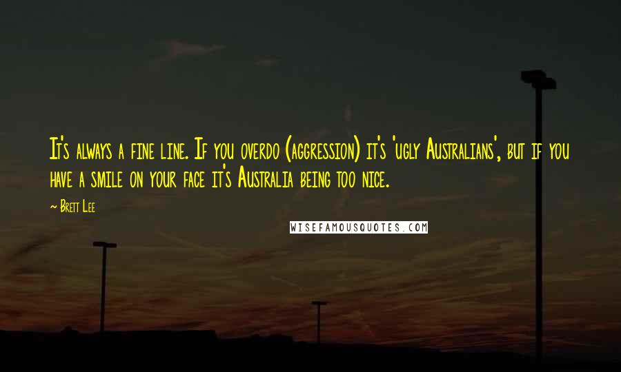 Brett Lee Quotes: It's always a fine line. If you overdo (aggression) it's 'ugly Australians', but if you have a smile on your face it's Australia being too nice.