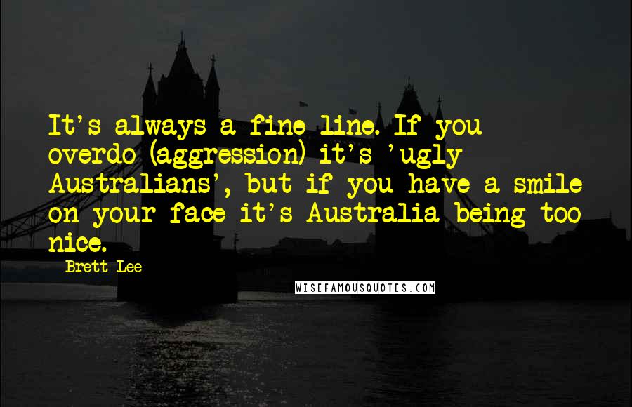 Brett Lee Quotes: It's always a fine line. If you overdo (aggression) it's 'ugly Australians', but if you have a smile on your face it's Australia being too nice.