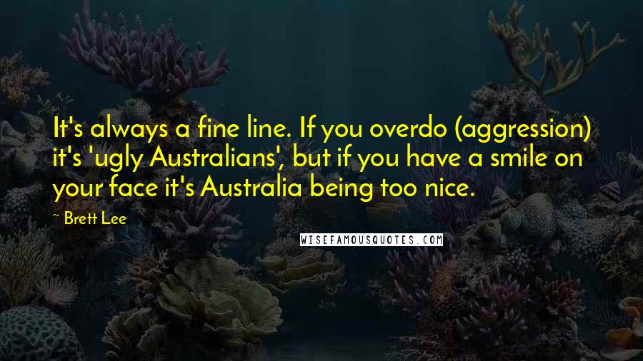 Brett Lee Quotes: It's always a fine line. If you overdo (aggression) it's 'ugly Australians', but if you have a smile on your face it's Australia being too nice.