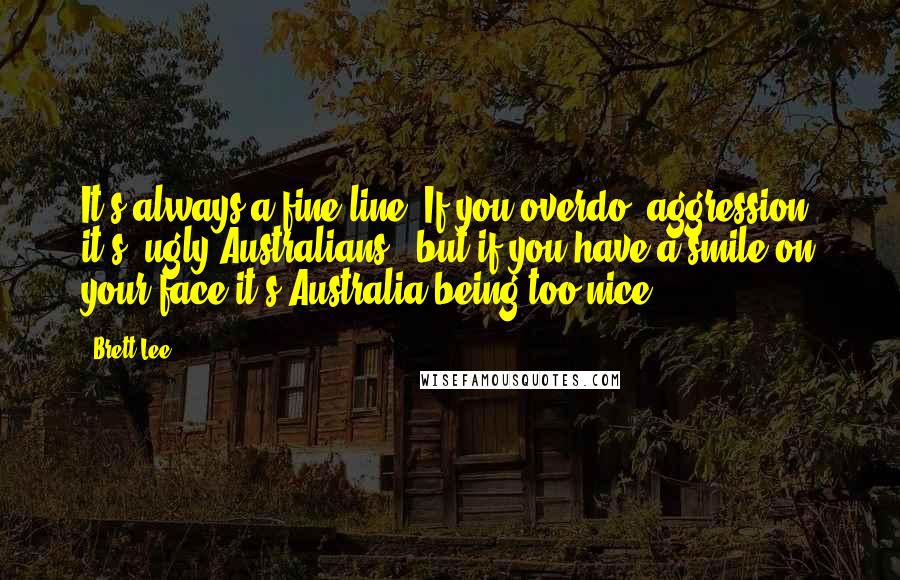 Brett Lee Quotes: It's always a fine line. If you overdo (aggression) it's 'ugly Australians', but if you have a smile on your face it's Australia being too nice.