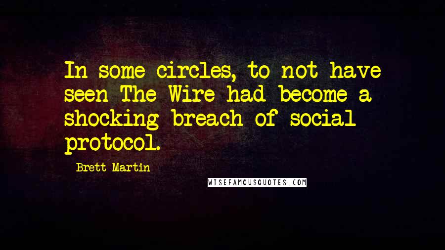 Brett Martin Quotes: In some circles, to not have seen The Wire had become a shocking breach of social protocol.