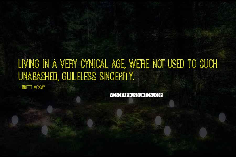Brett McKay Quotes: Living in a very cynical age, we're not used to such unabashed, guileless sincerity.