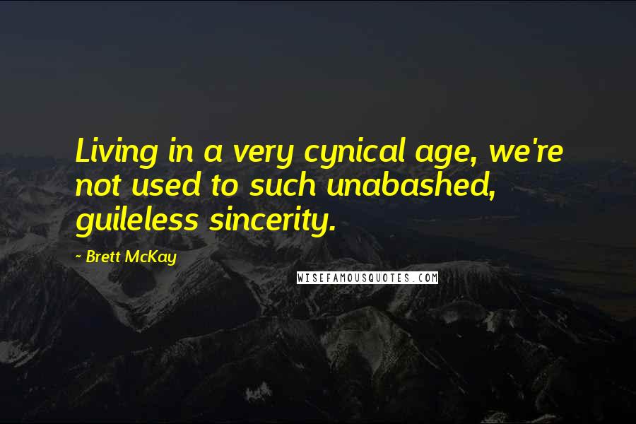 Brett McKay Quotes: Living in a very cynical age, we're not used to such unabashed, guileless sincerity.