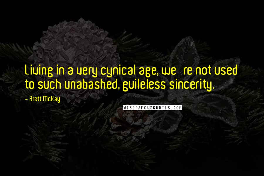 Brett McKay Quotes: Living in a very cynical age, we're not used to such unabashed, guileless sincerity.
