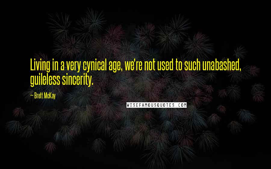 Brett McKay Quotes: Living in a very cynical age, we're not used to such unabashed, guileless sincerity.