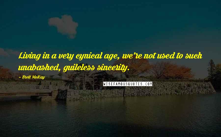 Brett McKay Quotes: Living in a very cynical age, we're not used to such unabashed, guileless sincerity.