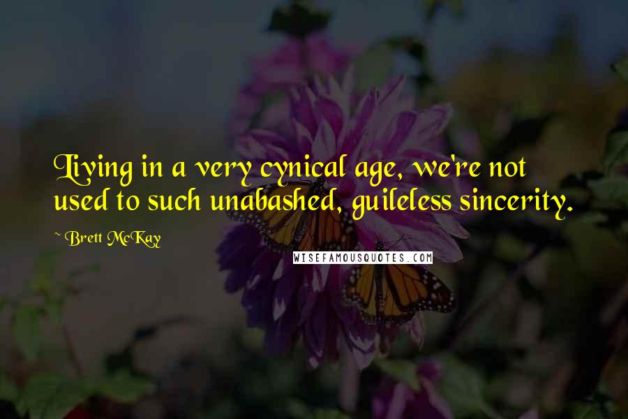 Brett McKay Quotes: Living in a very cynical age, we're not used to such unabashed, guileless sincerity.