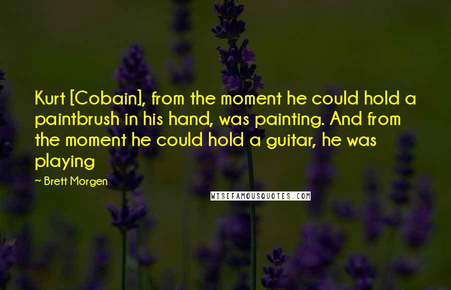 Brett Morgen Quotes: Kurt [Cobain], from the moment he could hold a paintbrush in his hand, was painting. And from the moment he could hold a guitar, he was playing