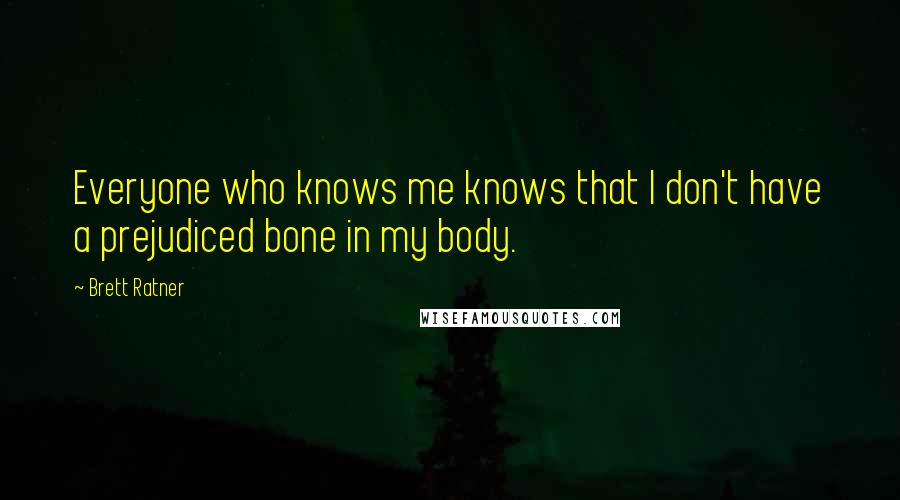 Brett Ratner Quotes: Everyone who knows me knows that I don't have a prejudiced bone in my body.