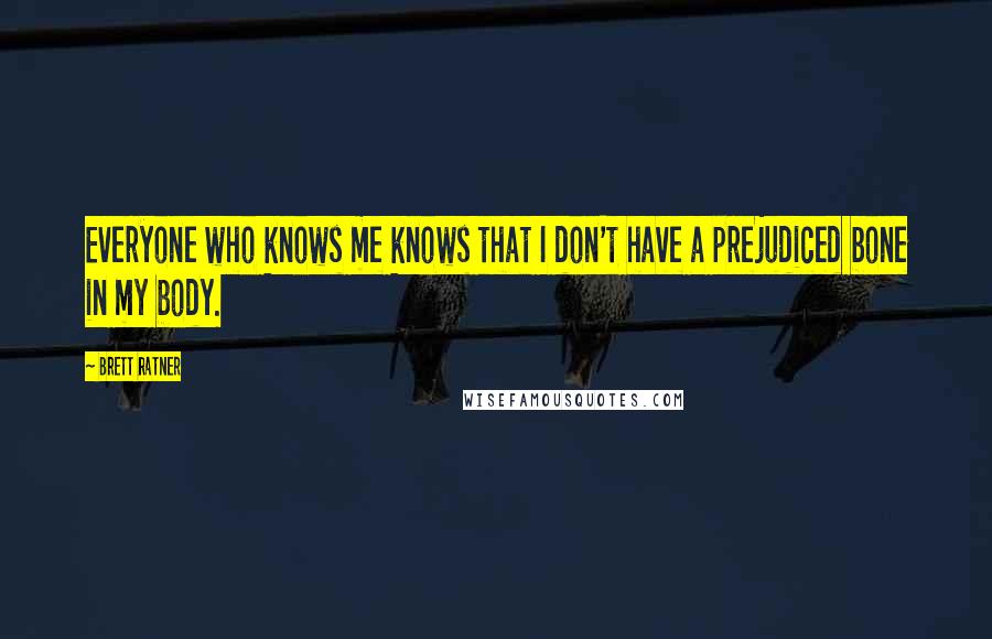 Brett Ratner Quotes: Everyone who knows me knows that I don't have a prejudiced bone in my body.