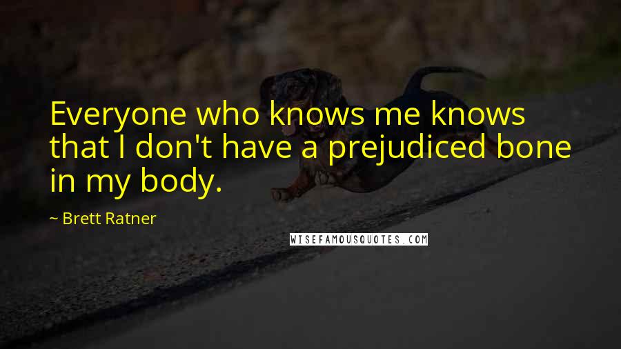 Brett Ratner Quotes: Everyone who knows me knows that I don't have a prejudiced bone in my body.