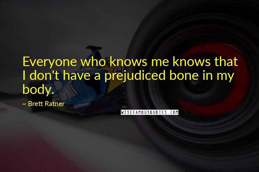 Brett Ratner Quotes: Everyone who knows me knows that I don't have a prejudiced bone in my body.