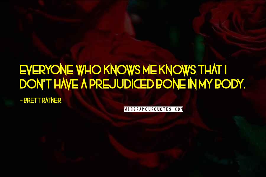 Brett Ratner Quotes: Everyone who knows me knows that I don't have a prejudiced bone in my body.