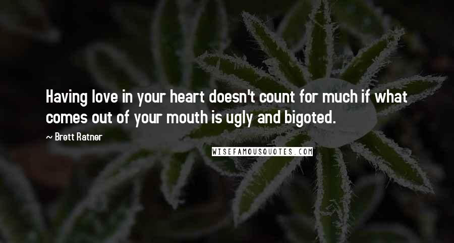 Brett Ratner Quotes: Having love in your heart doesn't count for much if what comes out of your mouth is ugly and bigoted.