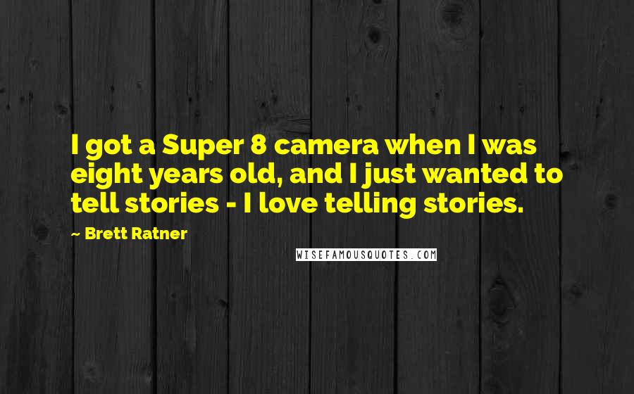 Brett Ratner Quotes: I got a Super 8 camera when I was eight years old, and I just wanted to tell stories - I love telling stories.
