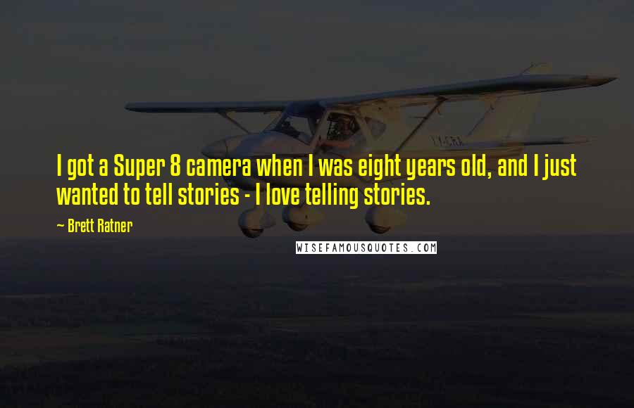 Brett Ratner Quotes: I got a Super 8 camera when I was eight years old, and I just wanted to tell stories - I love telling stories.