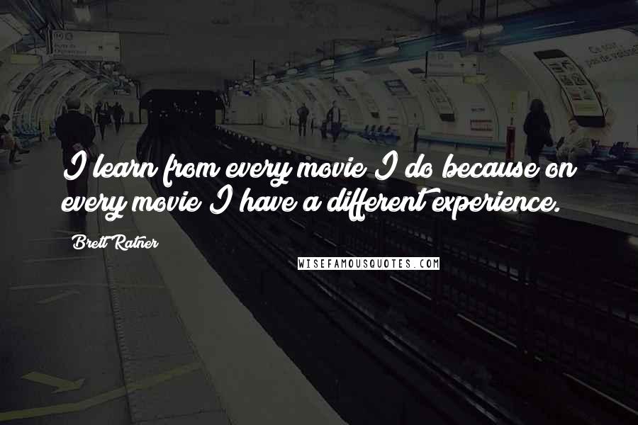 Brett Ratner Quotes: I learn from every movie I do because on every movie I have a different experience.