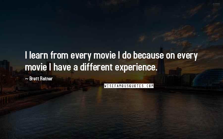 Brett Ratner Quotes: I learn from every movie I do because on every movie I have a different experience.