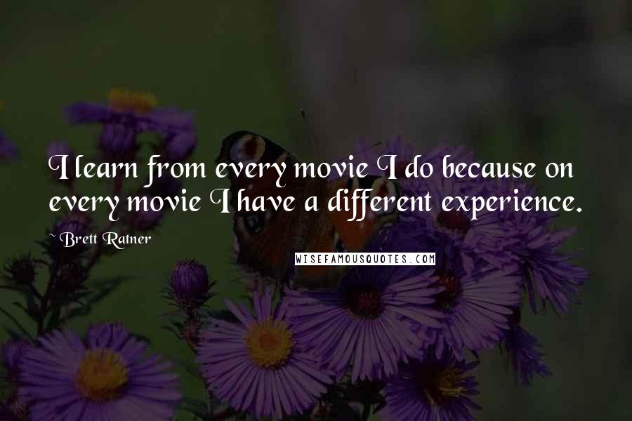 Brett Ratner Quotes: I learn from every movie I do because on every movie I have a different experience.