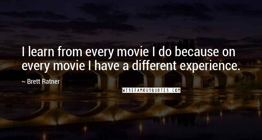 Brett Ratner Quotes: I learn from every movie I do because on every movie I have a different experience.