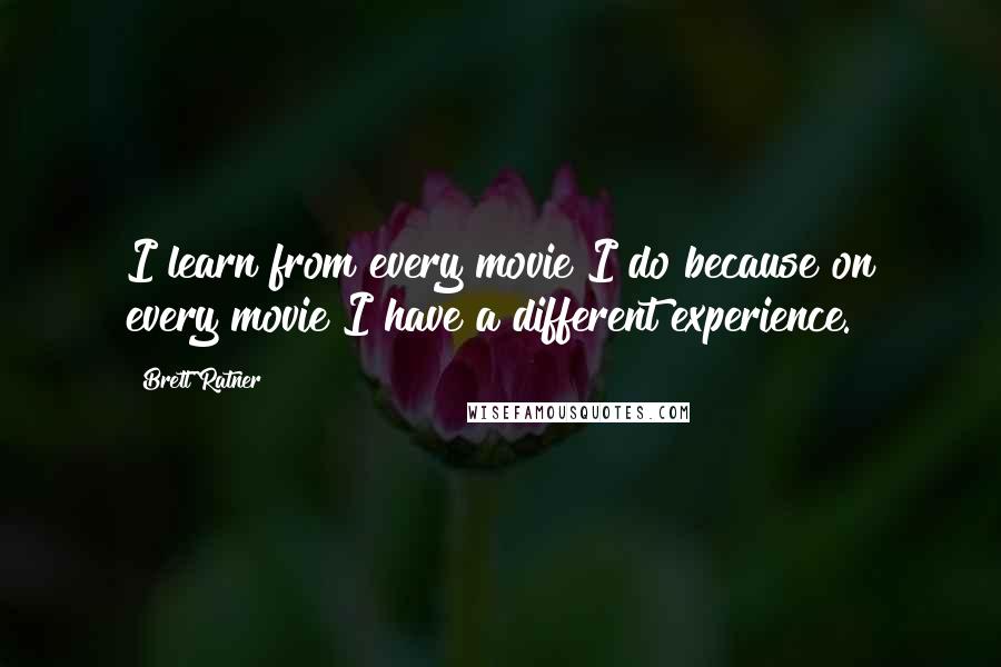 Brett Ratner Quotes: I learn from every movie I do because on every movie I have a different experience.