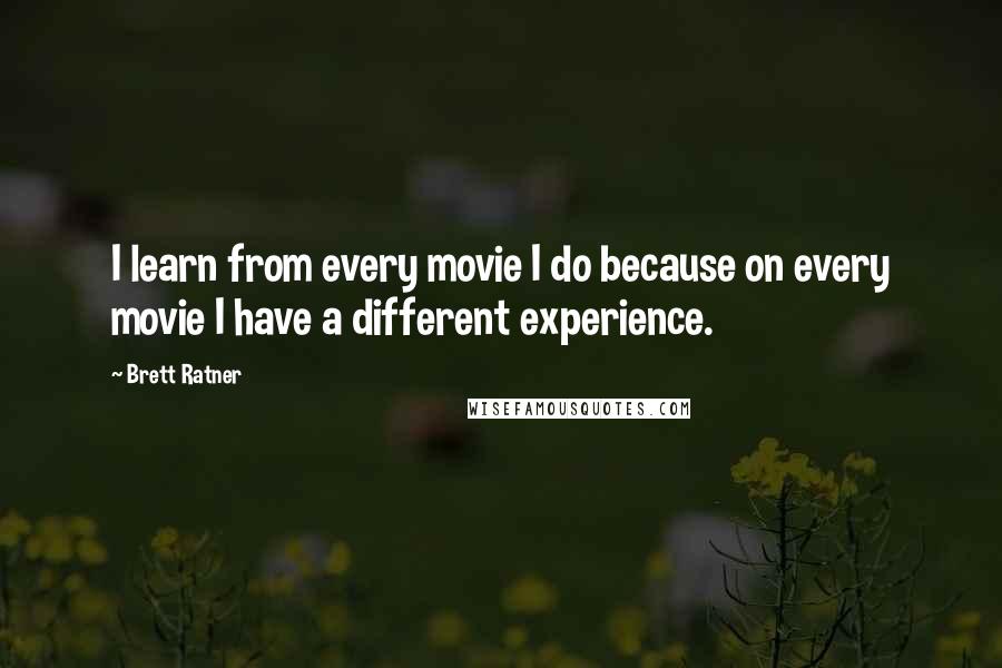 Brett Ratner Quotes: I learn from every movie I do because on every movie I have a different experience.