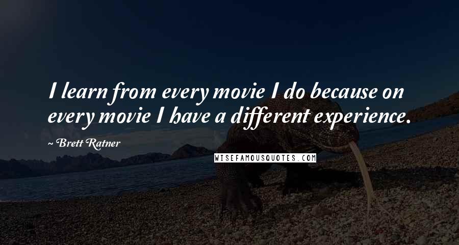 Brett Ratner Quotes: I learn from every movie I do because on every movie I have a different experience.