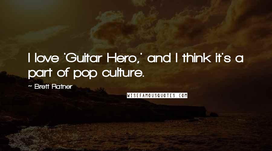 Brett Ratner Quotes: I love 'Guitar Hero,' and I think it's a part of pop culture.