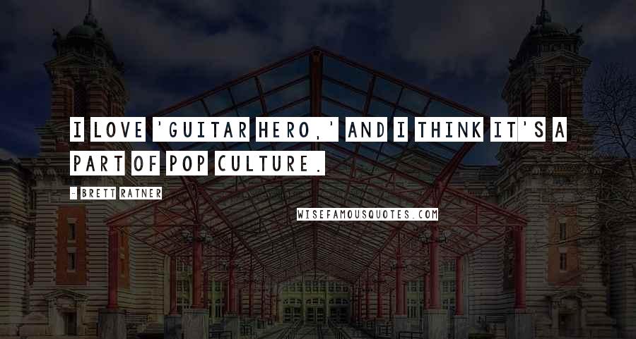 Brett Ratner Quotes: I love 'Guitar Hero,' and I think it's a part of pop culture.