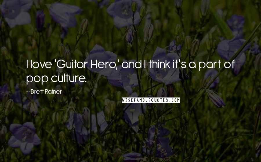 Brett Ratner Quotes: I love 'Guitar Hero,' and I think it's a part of pop culture.