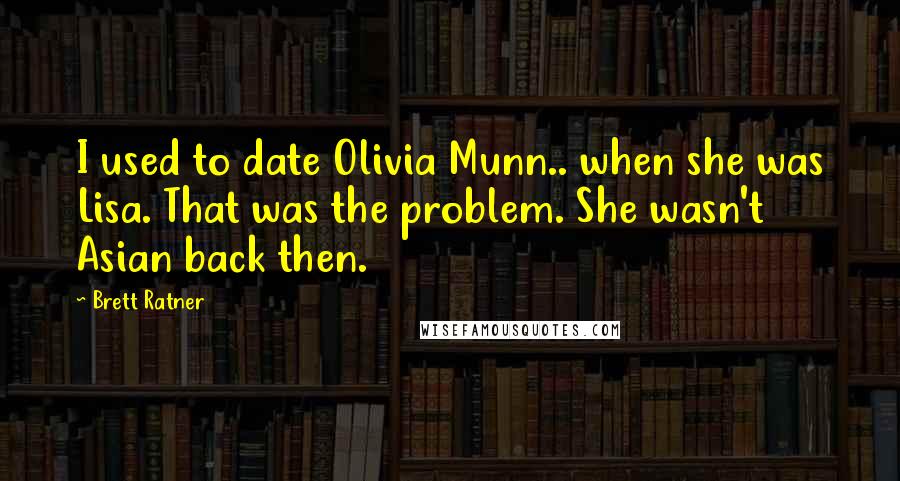 Brett Ratner Quotes: I used to date Olivia Munn.. when she was Lisa. That was the problem. She wasn't Asian back then.