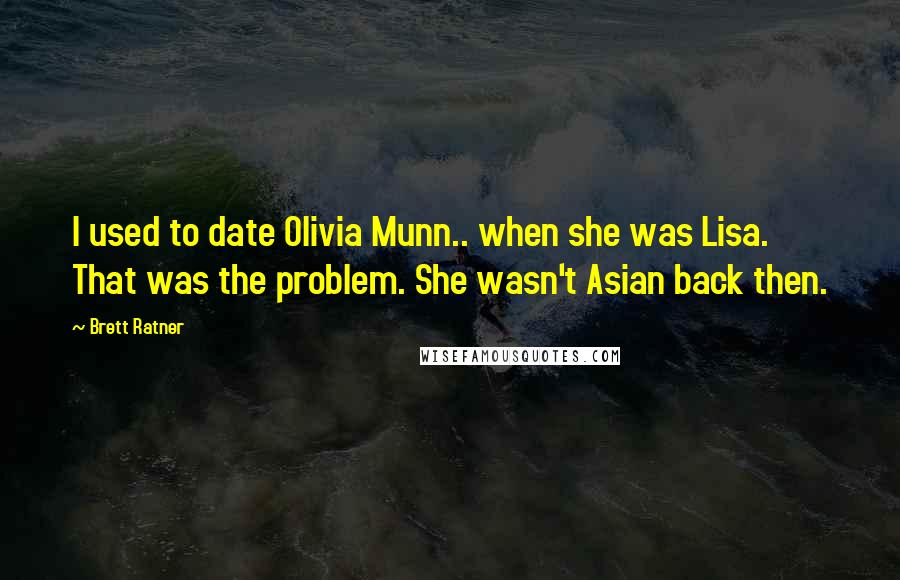 Brett Ratner Quotes: I used to date Olivia Munn.. when she was Lisa. That was the problem. She wasn't Asian back then.