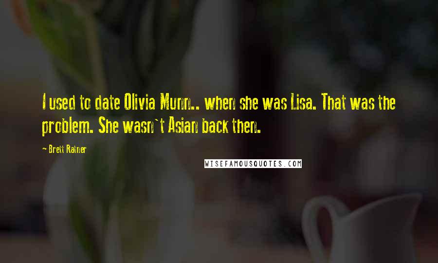 Brett Ratner Quotes: I used to date Olivia Munn.. when she was Lisa. That was the problem. She wasn't Asian back then.