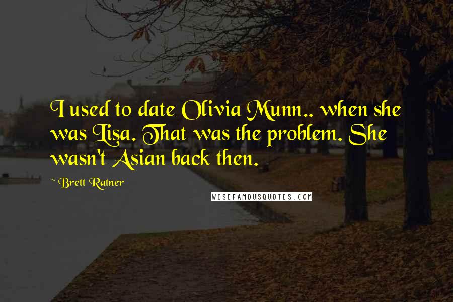 Brett Ratner Quotes: I used to date Olivia Munn.. when she was Lisa. That was the problem. She wasn't Asian back then.