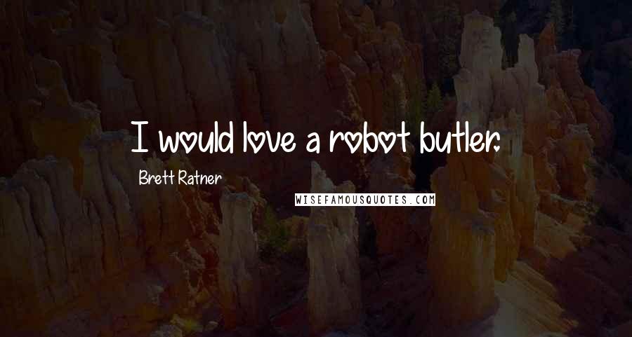 Brett Ratner Quotes: I would love a robot butler.