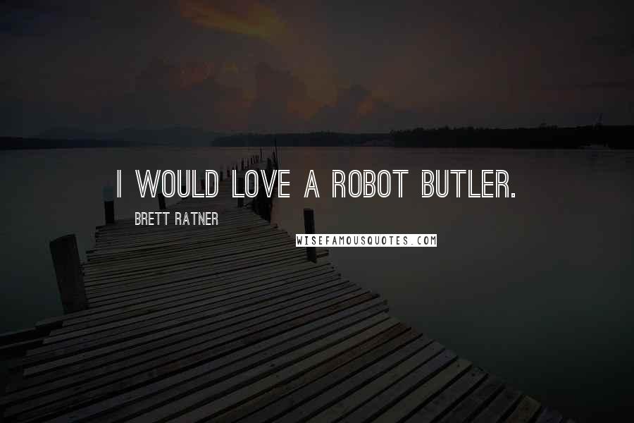 Brett Ratner Quotes: I would love a robot butler.