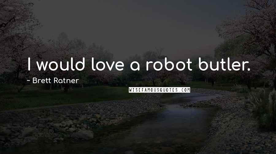 Brett Ratner Quotes: I would love a robot butler.