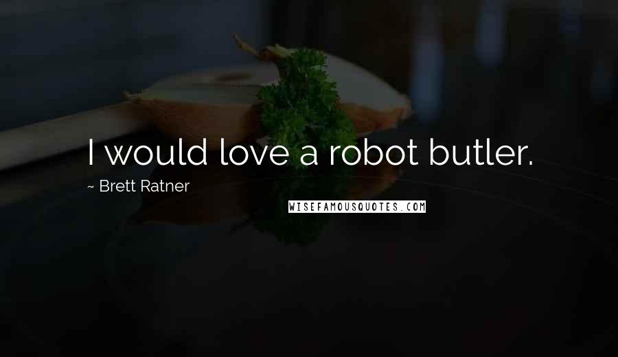 Brett Ratner Quotes: I would love a robot butler.