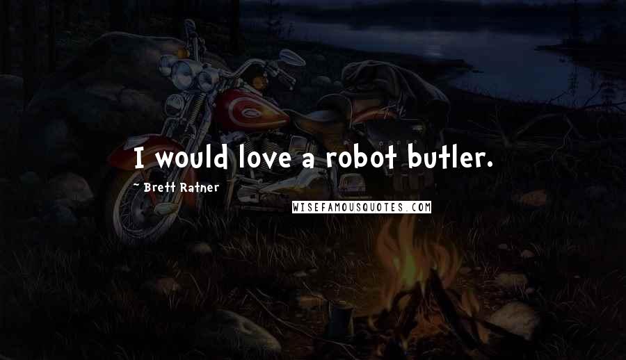 Brett Ratner Quotes: I would love a robot butler.