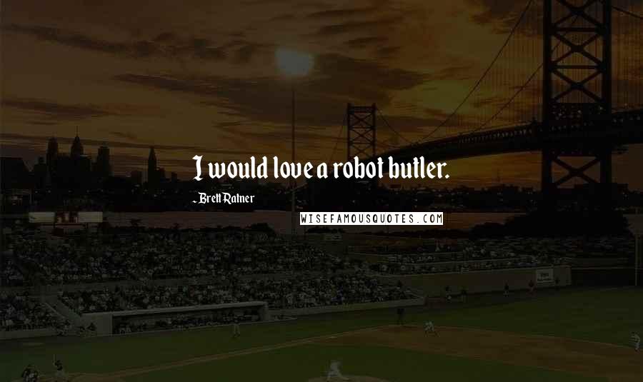 Brett Ratner Quotes: I would love a robot butler.