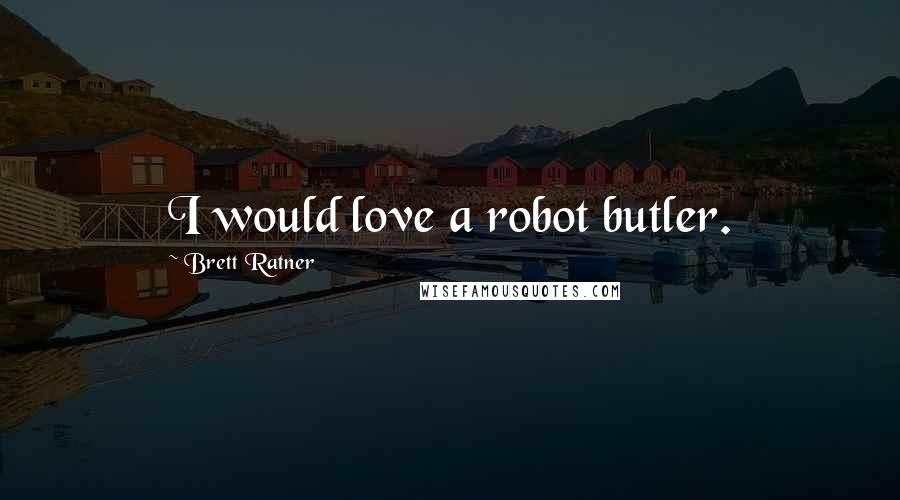 Brett Ratner Quotes: I would love a robot butler.