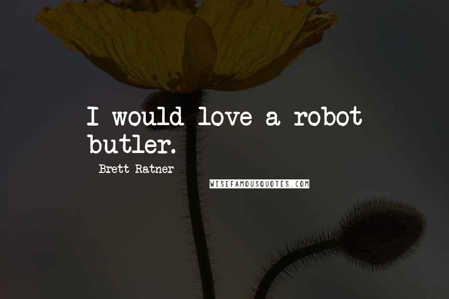 Brett Ratner Quotes: I would love a robot butler.