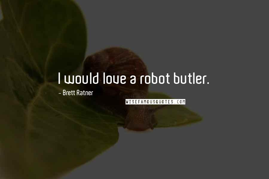 Brett Ratner Quotes: I would love a robot butler.