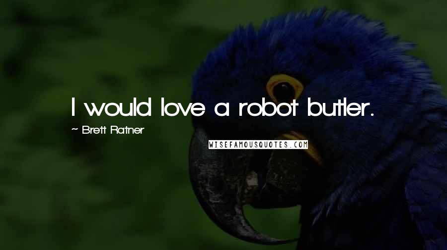 Brett Ratner Quotes: I would love a robot butler.