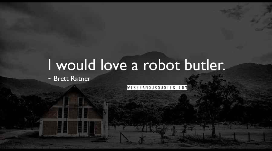 Brett Ratner Quotes: I would love a robot butler.