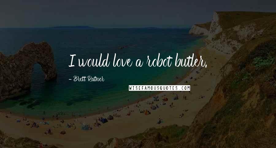 Brett Ratner Quotes: I would love a robot butler.