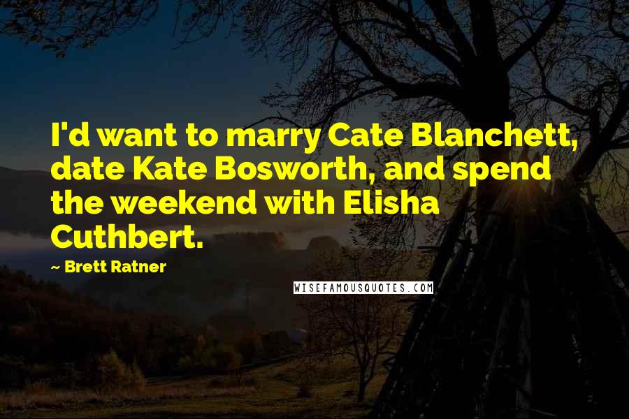Brett Ratner Quotes: I'd want to marry Cate Blanchett, date Kate Bosworth, and spend the weekend with Elisha Cuthbert.